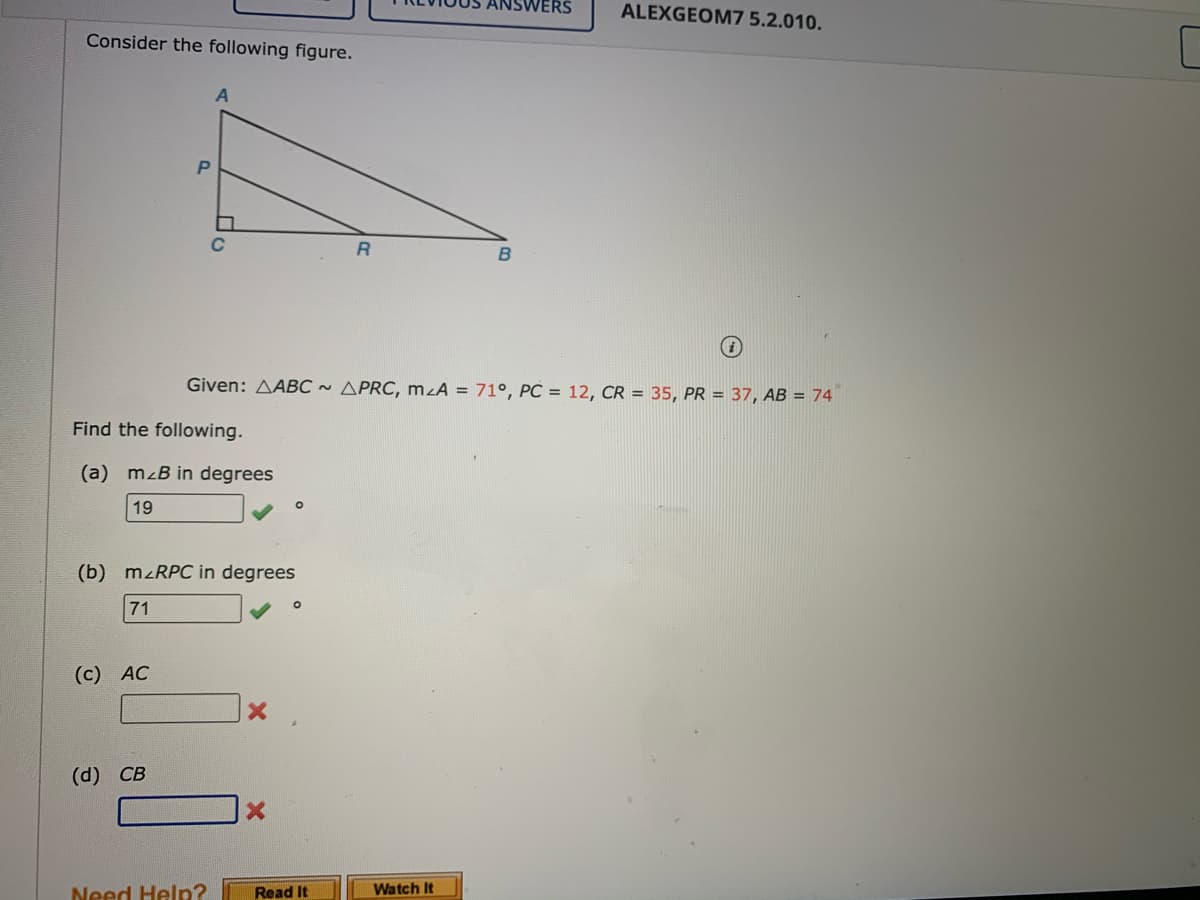 ERS
ALEXGEOM7 5.2.010.
Consider the following figure.
B
Given: AABC ~ APRC, mzA = 71°, PC = 12, CR = 35, PR = 37, AB = 74
Find the following.
(a) mzB in degrees
19
(b) M<RPC in degrees
71
(c) AC
(d) CB
Need Help?
Read It
Watch It
