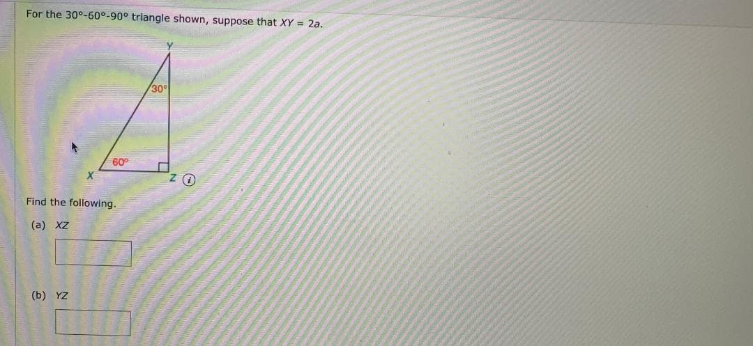 For the 30°-60°-90° triangle shown, suppose that XY = 2a.
30°
60°
Find the following.
(a) XZ
(b) YZ
