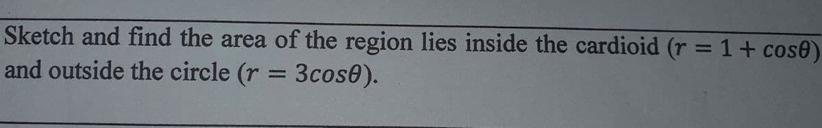 Sketch and find the area of the region lies inside the cardioid (r = 1 + cos0)
and outside the circle (r = 3cose).
%3D
