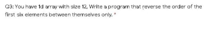 Q3: You have 1d array with size 12, Write a program that reverse the order of the
first six elements between themselves only. *
