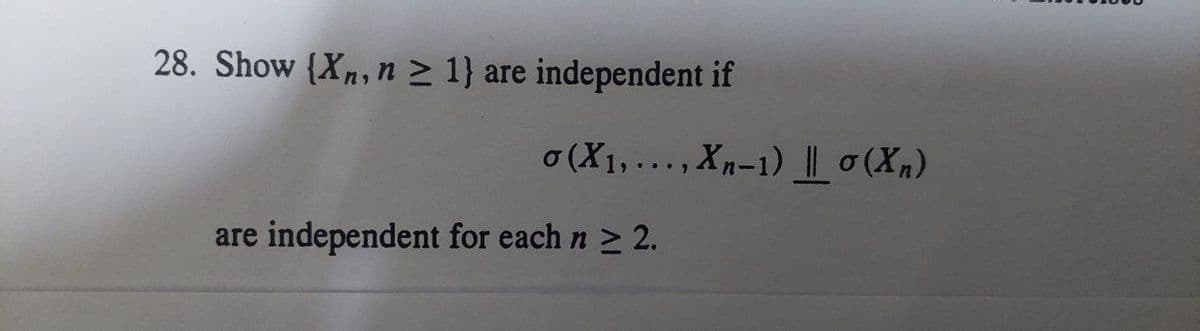 28. Show (Xn, n ≥ 1} are
independent if
o(X₁,..., Xn-1) || σ(Xn)
are independent for each n ≥ 2.