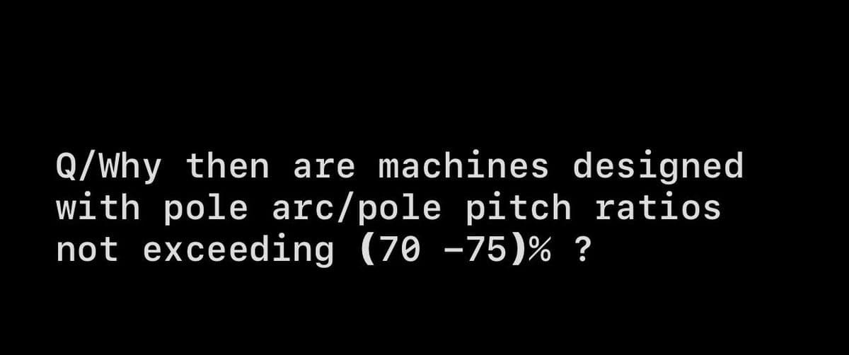 Q/Why then are machines designed
with pole arc/pole pitch ratios
not exceeding (70 -75) % ?