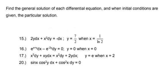 Find the general solution of each differential equation, and when initial conditions are
given, the particular solution.
1
15.) 2ydx + x²dy = -dx; y = - when x =
In 2
16.) e**ydx – eYdy = 0; y = 0 when x = 0
17.) x°dy + xydx = x²dy + 2ydx; y = e when x = 2
20.) sinx cos?y dx + cos?x dy = 0
