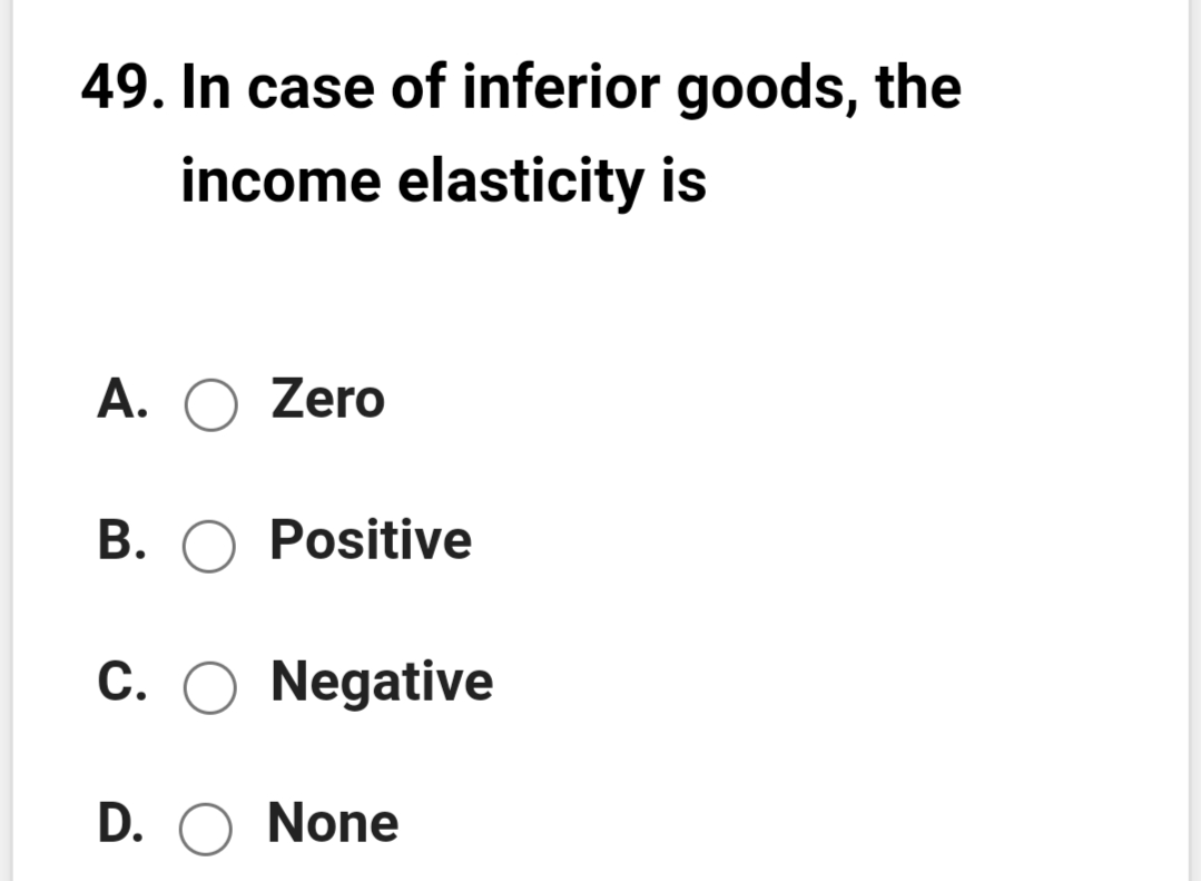 49. In case of inferior goods, the
income elasticity is
A. O Zero
B. O Positive
C. O Negative
D. O None
