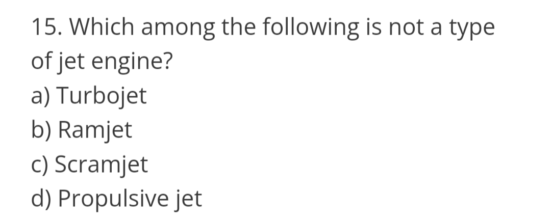 15. Which among the following is not a type
of jet engine?
a) Turbojet
b) Ramjet
c) Scramjet
d) Propulsive jet
