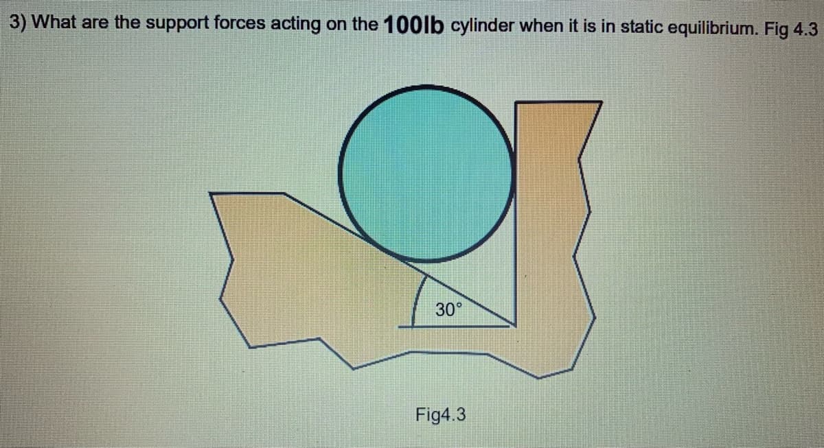 3) What are the support forces acting on the 100lb cylinder when it is in static equilibrium. Fig 4.3
30°
Fig4.3
