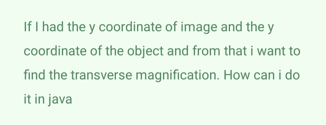 If I had the y coordinate of image and the y
coordinate of the object and from that i want to
find the transverse magnification. How can i do
it in java
