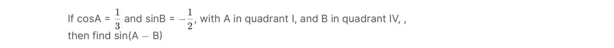 If cosA =
1
and sinB = —
3
then find sin(A - B)
1
with A in quadrant I, and B in quadrant IV,,
2