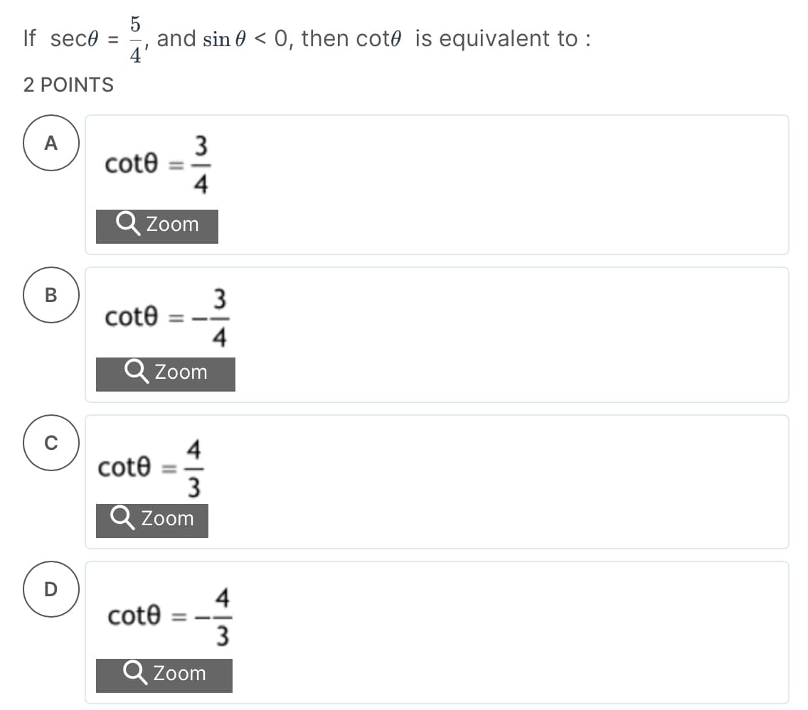 If sece =
2 POINTS
A
B
U
5
and sin <0, then cote is equivalent to :
cote
Zoom
cote
cote
3
4
Q Zoom
cote
===
Zoom
3
3
Zoom
4
4
3