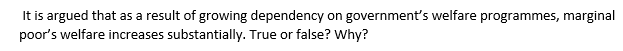 It is argued that as a result of growing dependency on government's welfare programmes, marginal
poor's welfare increases substantially. True or false? Why?
