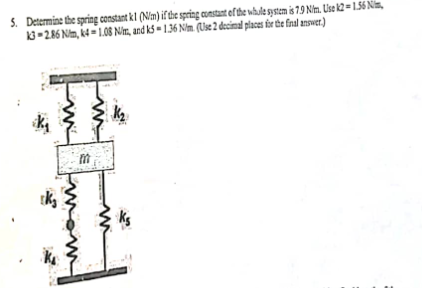 5. Determine the spring constant kl (N/m) if the spring constant of the whole system is 7.9 Nm. Use k2=1.56 Nim
13-2.86 Nm, k4-1.08 Nm, and k5-1.36 Nim (Use 2 decimal places for the final answer.)
kj
rk₂
M
m