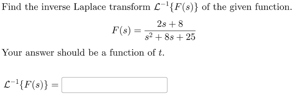 Find the inverse Laplace transform L¯¹{F(s)} of the given function.
2s+8
s² +8s + 25
F(s)
L−¹{F(s)} =
=
Your answer should be a function of t.