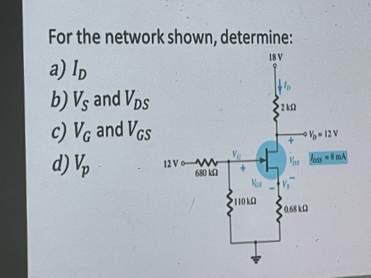 For the network shown, determine:
a) ID
b) Vs and Vps
c) VG and VGS
d) Vp
12 Vo W
680 k
+
Vas
110kO
18 V
12 ΚΩ
-V-12 V
Vos oss 8 mA
M
0.68 k