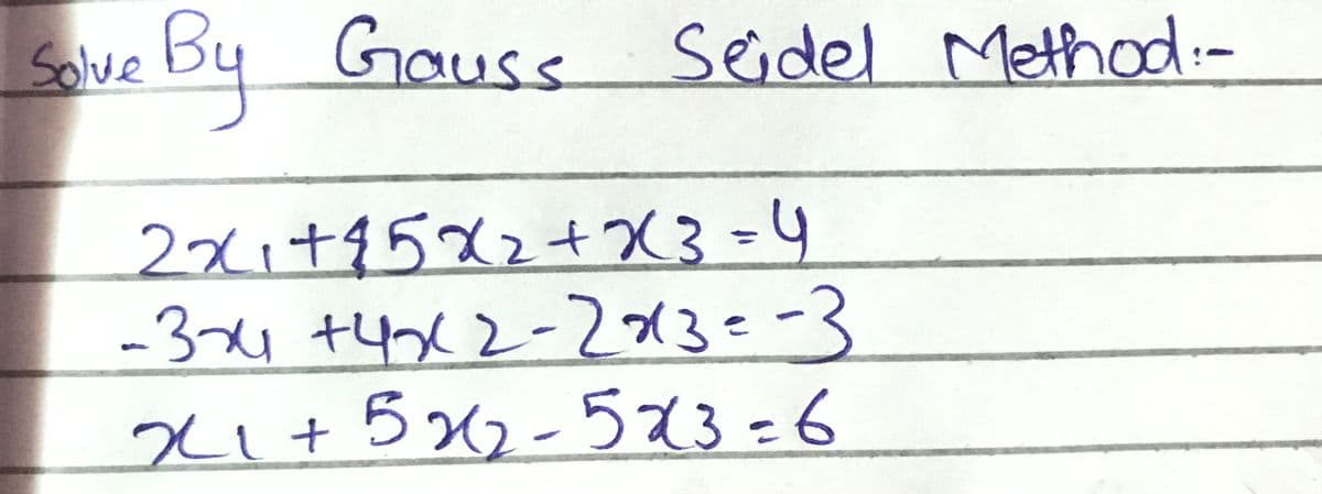 Solve By Gauss
Seidel Method:-
2xi+95x2+X3=4
-31 +4x2-213=-3
21+5%2-523=6
