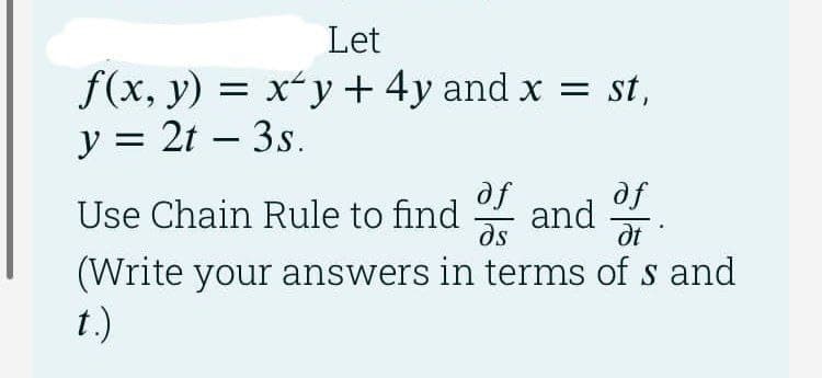 Let
f(x, y) = xy + 4y and x = st,
y = 21 – 3s.
af
Use Chain Rule to find and .
dt
df
ds
(Write your answers in terms of s and
t.)
