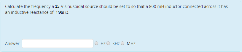 Calculate the frequency a 15 V sinusoidal source should be set to so that a 800 mH inductor connected across it has
an inductive reactance of 1350 Q.
Answer:
HzO kHzO MHz
