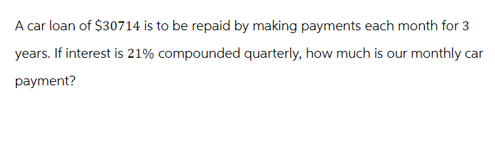 A car loan of $30714 is to be repaid by making payments each month for 3
years. If interest is 21% compounded quarterly, how much is our monthly car
payment?