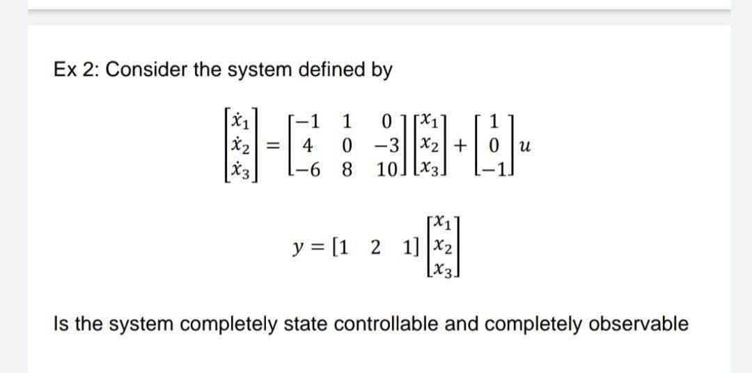 Ex 2: Consider the system defined by
园-6-
-1
1
Xっ|=
4
-3||X2+
[-6
8
10
[X3.
[X1
y = [1 2 1] x2
[x3.
Is the system completely state controllable and completely observable
