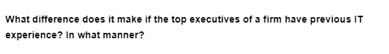 What difference does it make if the top executives of a firm have previous IT
experience? In what manner?