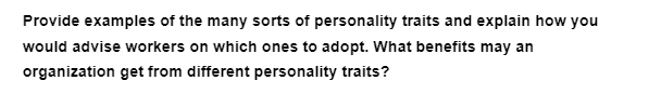 Provide examples of the many sorts of personality traits and explain how you
would advise workers on which ones to adopt. What benefits may an
organization get from different personality traits?