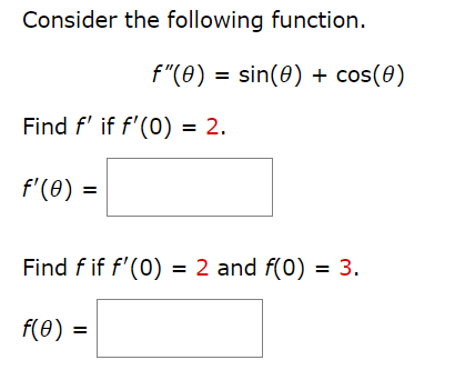 Consider the following function.
f"(0) = sin(0) + cos(0)
Find f' if f'(0) = 2.
f'(0) =
Find f if f'(0) = 2 and f(0) = 3.
f(Ө) %3D
