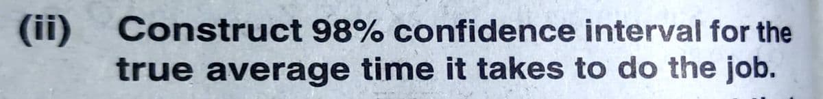 (ii)
Construct 98% confidence interval for the
true average time it takes to do the job.
