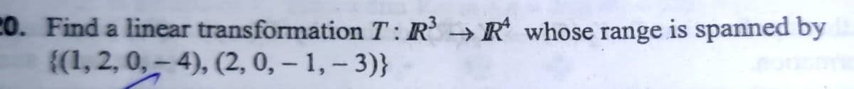 20. Find a linear transformation T: R → R whose range is spanned by
{(1, 2, 0,– 4), (2, 0, – 1, – 3)}
