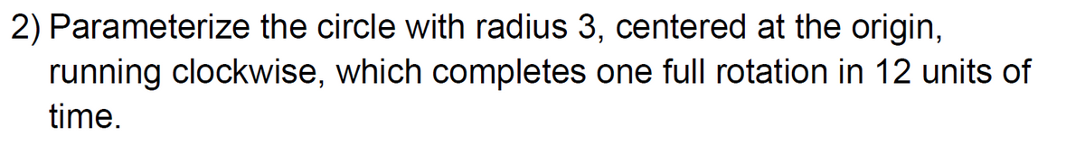 2) Parameterize the circle with radius 3, centered at the origin,
running clockwise, which completes one full rotation in 12 units of
time.
