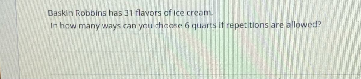 Baskin Robbins has 31 flavors of ice cream.
In how many ways can you choose 6 quarts if repetitions are allowed?
