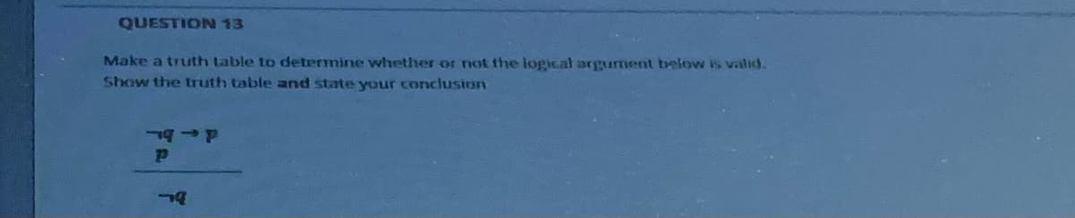 QUESTION 13
Make a truth table to determine whether or not the logical argurment below is valid.
Show the truth table and state your concluston
de b
