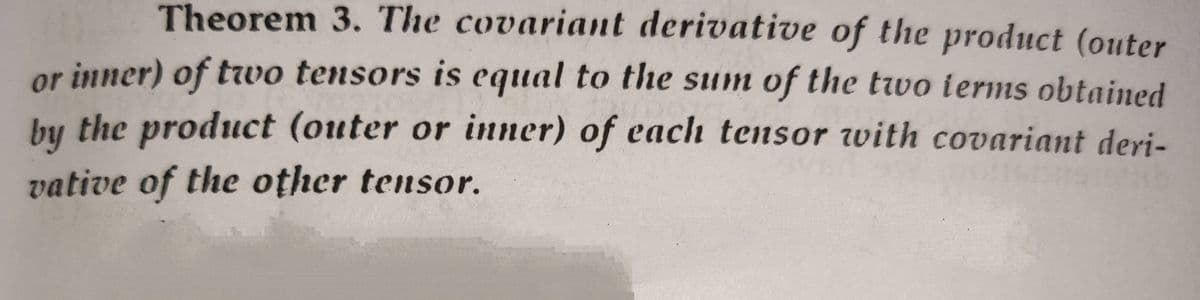 Theorem 3. The covariant derivative of the product (outer
or inner) of two tensors is equal to the sum of the two terms obtained
by the product (outer or inner) of each tensor with covariant deri-
vative of the other tensor.