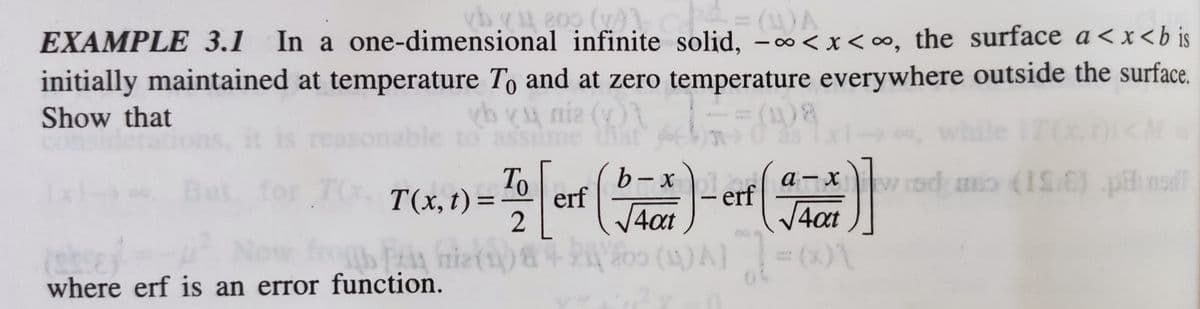 = (u)A
vb yu 800 (v))
EXAMPLE 3.1 In a one-dimensional infinite solid, -∞<x<∞, the surface a<x<b is
initially maintained at temperature To and at zero temperature everywhere outside the surface.
Show that
yb yu nie (v)\
to a
assume that
== (18
fot
IT(X.Di<M
Tx
To
T(x, t) = erf
2
b-x-erfa-xw roda (15/6) pel non?
4at
4at
ob Fri mie(11) & + ki 200 (4)A] =(x)\
1-
where erf is an error function.