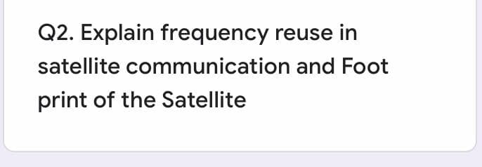 Q2. Explain frequency reuse in
satellite communication and Foot
print of the Satellite
