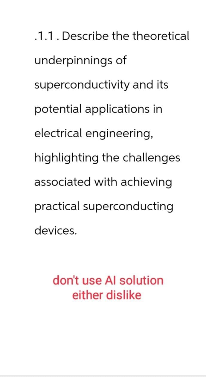.1.1 . Describe the theoretical
underpinnings of
superconductivity and its
potential applications in
electrical engineering,
highlighting the challenges
associated with achieving
practical superconducting
devices.
don't use Al solution
either dislike