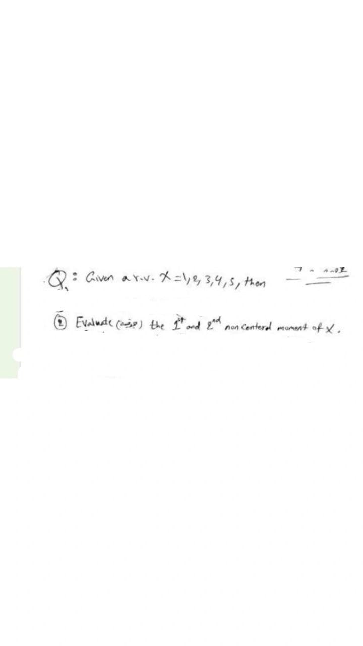 Q: Given a r.v.X=,&, 3,4,s, Hhen
O Evalute () the t and 2
non Centeral moment of X.
