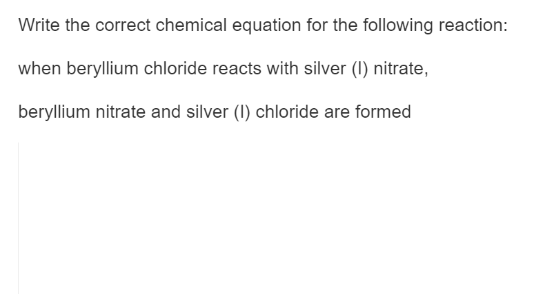 Write the correct chemical equation for the following reaction:
when beryllium chloride reacts with silver (1) nitrate,
beryllium nitrate and silver (1) chloride are formed