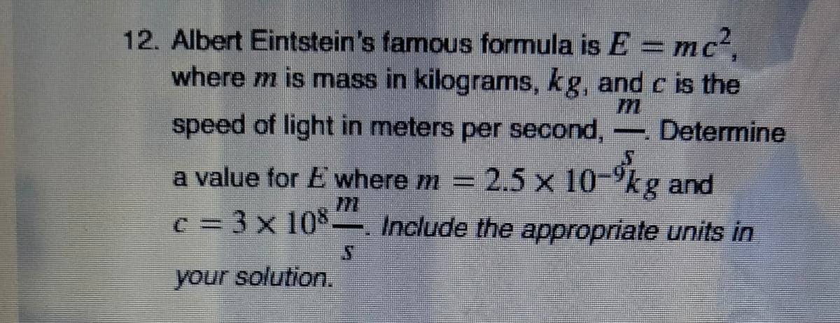 12. Albert Eintstein's famous formula is E =mc²,
where m is mass in kilograms, kg, and c is the
speed of light in meters per second,
Determine
-
2.5 x 10-9kg and
c = 3 x 10*- Include the appropriate units in
a value for E where m =
your solution.
