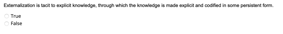 Externalization is tacit to explicit knowledge, through which the knowledge is made explicit and codified in some persistent form.
True
False