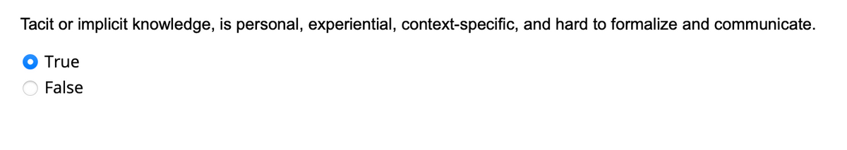 Tacit or implicit knowledge, is personal, experiential, context-specific, and hard to formalize and communicate.
True
False