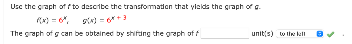 Use the graph of f to describe the transformation that yields the graph of g.
f(x) = 6X,
g(x) = 6x + 3
The graph of g can be obtained by shifting the graph of f
unit(s) to the left
î