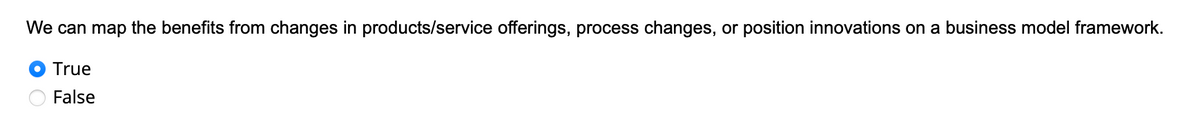 We can map the benefits from changes in products/service offerings, process changes, or position innovations on a business model framework.
True
False