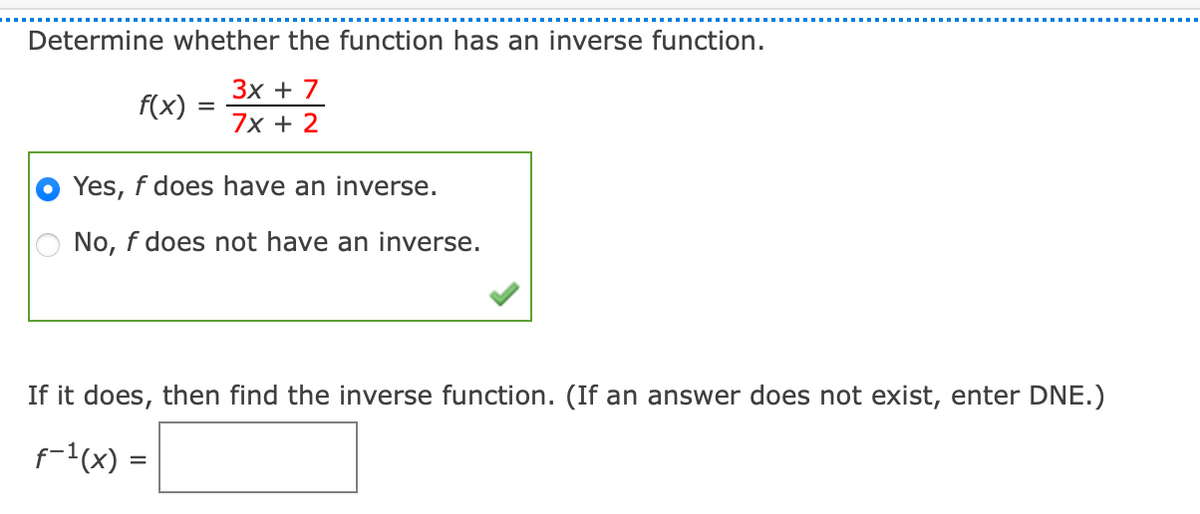 Determine whether the function has an inverse function.
f(x) = 7x + 2
Yes, f does have an inverse.
No, f does not have an inverse.
If it does, then find the inverse function. (If an answer does not exist, enter DNE.)
f-1(x) =
