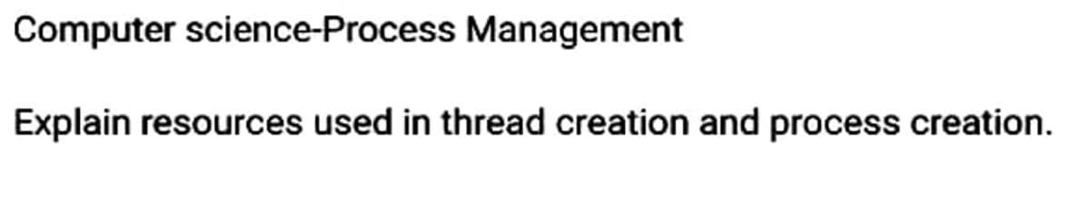 Computer science-Process Management
Explain resources used in thread creation and process creation.
