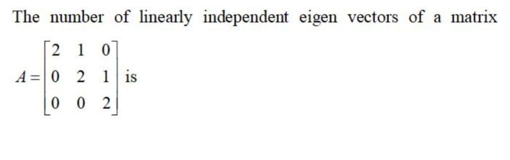 The number of linearly independent eigen vectors of a matrix
2 1 0
A =0 2 1 is
0 0 2
