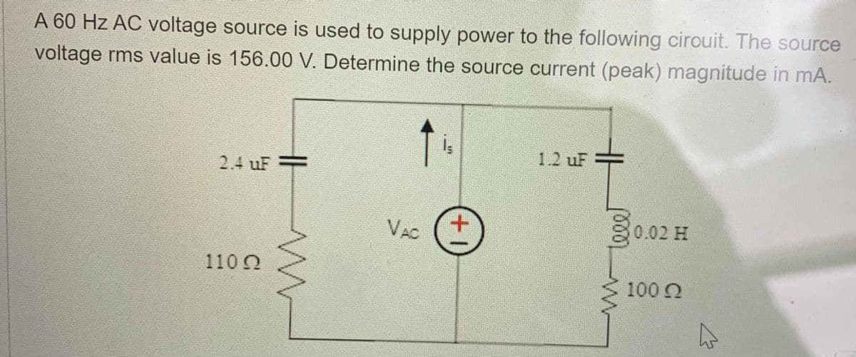 A 60 Hz AC voltage source is used to supply power to the following cirouit. The source
voltage rms value is 156.00 V. Determine the source current (peak) magnitude in mA.
1.2 uF
2.4 uF =
VAC
0.02 H
110 0
100 Q
