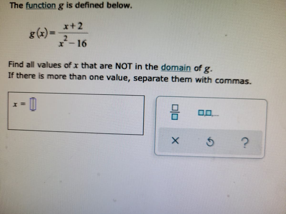 The function g is defined below.
x+2
g (x) =
2.
x-16
Find all values of x that are NOT in the domain of g.
If there is more than one value, separate them with commas.
