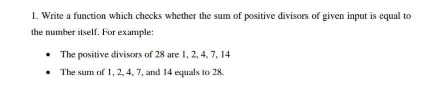 1. Write a function which checks whether the sum of positive divisors of given input is equal to
the number itself. For example:
• The positive divisors of 28 are 1, 2, 4, 7, 14
The sum of 1, 2, 4, 7, and 14 equals to 28.
