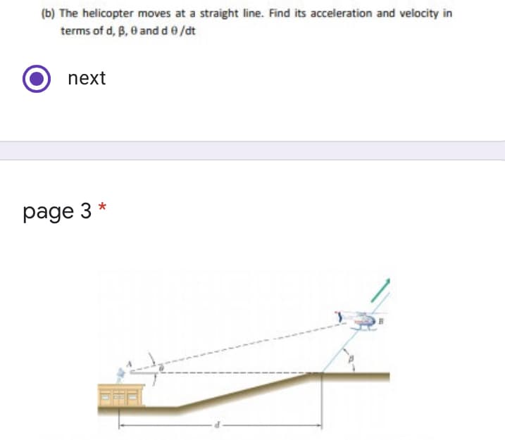 (b) The helicopter moves at a straight line. Find its acceleration and velocity in
terms of d, B, 0 and de/dt
next
page 3 *
