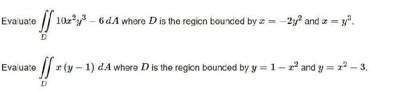 Evaluate
[[ 10x²y³
D
-
6 dA where D is the region bounded by a =
-2y² and x =
= y³.
Evaluate ff x (y - 1) d.A where D is the region bounced by y = 1-2² and y = x² — 3.
D