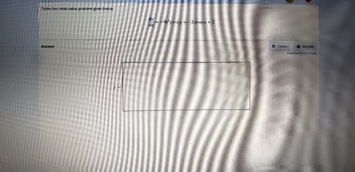 Solve the initial value problem given below.
Answer
-9x²y and y = -2 when x = 2
Keypad
Keyboard Shortcuts
Tables